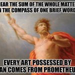 Prometheus by H. Fuger | HEAR THE SUM OF THE WHOLE MATTER IN THE COMPASS OF ONE BRIEF WORD. EVERY ART POSSESSED BY MAN COMES FROM PROMETHEUS. | image tagged in memes,greek,myth | made w/ Imgflip meme maker