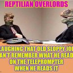reptilian overlords | REPTILIAN OVERLORDS; LAUGHING THAT OLD SLOPPY JOE
CAN'T REMEMBER WHAT HE READS
ON THE TELEPROMPTER
WHEN HE READS IT | image tagged in lizards reptilians overlords | made w/ Imgflip meme maker