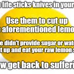 When Life Gives You Knives | When life sticks knives in your eyes, Use them to cut up the aforementioned lemons. Life didn't provide sugar or water, so shut up and eat your raw lemon slices. Now get back to suffering. | image tagged in when life gives you lemons x,when life gives you lemons | made w/ Imgflip meme maker