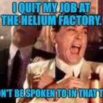 Quit my job | I QUIT MY JOB AT THE HELIUM FACTORY. I WON'T BE SPOKEN TO IN THAT TONE. | image tagged in funny,quit my job,helium factory,spoken to,tone,fun | made w/ Imgflip meme maker