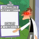 Dr D white board | TEACHERS CALL THIS A WHITE BOARD; I CALL IT A WHITE BORED | image tagged in dr d white board | made w/ Imgflip meme maker