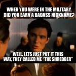 Leonardo Decaprio | WHEN YOU WERE IN THE MILITARY, DID YOU EARN A BADASS NICKNAME? WELL, LETS JUST PUT IT THIS WAY, THEY CALLED ME “THE SHREDDER” | image tagged in leonardo decaprio | made w/ Imgflip meme maker