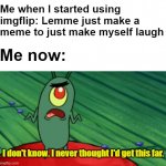 looking back at when i discovered imgflip | Me when I started using imgflip: Lemme just make a meme to just make myself laugh I don't know. I never thought I'd get this far. Me now: | image tagged in plankton didn't think he'd get this far,true,imgflip users,welcome to imgflip | made w/ Imgflip meme maker