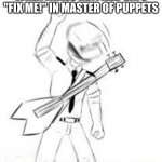 Read The Top Text On The Meme | WHEN JAMES HETFIELD SAYS "FIX ME!" IN MASTER OF PUPPETS | image tagged in fnaf intense headbanging | made w/ Imgflip meme maker