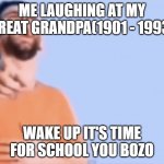 Pointing and laughing | ME LAUGHING AT MY GREAT GRANDPA(1901 - 1993); WAKE UP IT'S TIME FOR SCHOOL YOU BOZO | image tagged in pointing and laughing | made w/ Imgflip meme maker