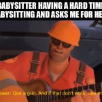 Use a gun, it deals with children best! | BABYSITTER HAVING A HARD TIME BABYSITTING AND ASKS ME FOR HELP | image tagged in the answer use a gun if that doesnt work use more gun,babysitter,tf2,death,memes,funny | made w/ Imgflip meme maker