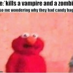 Hmm | Also me wondering why they had candy bags:; Me:*kills a vampire and a zombie* | image tagged in sickened elmo,oh no,bruh moment,memes,funny memes,funni | made w/ Imgflip meme maker