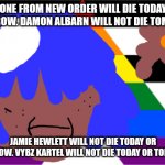 elle king will not die today or tmorrow | NO ONE FROM NEW ORDER WILL DIE TODAY OR TOMORROW. DAMON ALBARN WILL NOT DIE TOMORROW; JAMIE HEWLETT WILL NOT DIE TODAY OR TOMORROW. VYBZ KARTEL WILL NOT DIE TODAY OR TOMORROW | image tagged in brad delson will not die tomorrow | made w/ Imgflip meme maker