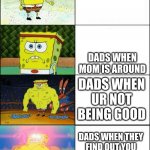 who can relate for all the dads or the kids perspective | DADS WHEN MOMS NOT AROUND; DADS WHEN MOM IS AROUND; DADS WHEN UR NOT BEING GOOD; DADS WHEN THEY FIND OUT YOU ARE BEING BULLIED | image tagged in increasingly buff spongebob | made w/ Imgflip meme maker