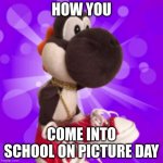 So True | HOW YOU; COME INTO SCHOOL ON PICTURE DAY | image tagged in black yoshi,yoshi,drip,school,picture day | made w/ Imgflip meme maker