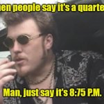 What time is it? | I hate when people say it's a quarter to nine. Man, just say it's 8:75 P.M. | image tagged in trailer park boys,funny | made w/ Imgflip meme maker