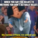 Image Title | WHEN YOU SAY YOU RELATE TO SOMETHING YOU DON'T ACTUALLY RELATE TO | image tagged in my name's o'hare | made w/ Imgflip meme maker
