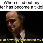 Look at how they massacred my sister. | When i find out my sister has become a tiktoker; Look at how they massacred my boy. | image tagged in look at how they massacred my boy | made w/ Imgflip meme maker