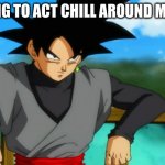 You're Lying If You Say You've Never Been In This Situation Before | ME, TRYING TO ACT CHILL AROUND MY CRUSH: | image tagged in goku black leaning back | made w/ Imgflip meme maker