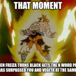Ironic Isn't it! | THAT MOMENT; WHEN FREIZA TURNS BLACK GETS THE N WORD PASS AND HAS SURPASSED YOU AND VEGETA AT THE SAME TIME | image tagged in goku ssj | made w/ Imgflip meme maker