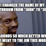 clever black guy | I CHANGED THE NAME OF MY BATHROOM FROM "JOHN" TO "JIM"; MEMEs by Dan Campbell; IT SOUNDS SO MUCH BETTER WHEN I SAY "I WENT TO THE JIM THIS MORNING" | image tagged in clever black guy | made w/ Imgflip meme maker