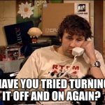 IT Crowd | HAVE YOU TRIED TURNING IT OFF AND ON AGAIN? | image tagged in it crowd | made w/ Imgflip meme maker