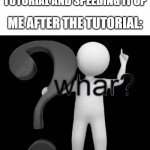 anyone relate? | ME: WATCHING A TUTORIAL AND SPEEDING IT UP; ME AFTER THE TUTORIAL: | image tagged in too fast,memes,whar | made w/ Imgflip meme maker