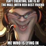 lol you cheating | MY GF TELLING ME SHE ISN'T CHEATING, SHE IS AT THE MALL WITH HER BEST FRIEND; ME WHO IS LYING IN BED WITH HER BEST FRIEND | image tagged in weird smile with filter,memes,meme | made w/ Imgflip meme maker