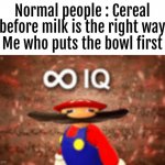 smort | Normal people : Cereal before milk is the right way
Me who puts the bowl first | image tagged in infinite iq | made w/ Imgflip meme maker