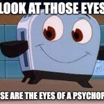whyyy | LOOK AT THOSE EYES; THOSE ARE THE EYES OF A PSYCHOPATH | image tagged in funny toaster,random,random tag i decided to put,another random tag i decided to put | made w/ Imgflip meme maker