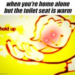 hol up | when you're home alone but the toilet seat is warm | image tagged in deep fried hold up,memes,dark humor,funny,funny memes | made w/ Imgflip meme maker