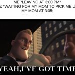 I got time | ME:*LEAVING AT 3:00 PM*
ME: *WAITING FOR MY MOM TO PICK ME UP*
MY MOM AT 3:05:; YEAH,I'VE GOT TIME | image tagged in i got time,school | made w/ Imgflip meme maker