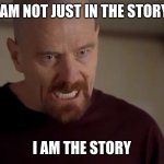 I am the one who knocks | I AM NOT JUST IN THE STORY; I AM THE STORY | image tagged in i am the one who knocks | made w/ Imgflip meme maker