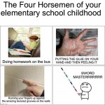 NOSTALGIA ✨✨✨ | The Four Horsemen of your elementary school childhood; PUTTING THE GLUE ON YOUR HAND AND THEN PEELING IT; Doing homework on the bus; SWORD MASTERRRRRRR; Running your fingers up against the amazing textured grooves on the walls | image tagged in the 4 horsemen of,memes,funny,nostalgia,relatable memes,childhood | made w/ Imgflip meme maker