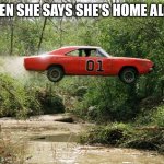True facs | WHEN SHE SAYS SHE'S HOME ALONE | image tagged in dukes of hazzard 1,home alone | made w/ Imgflip meme maker