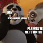 Frame of Master Shifu stealing Po's dumpling | ME; RESTING AFTER SCHOOL; PARENTS TELLING ME TO DO THE DISHES | image tagged in frame of master shifu stealing po's dumpling | made w/ Imgflip meme maker