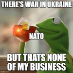 Kermittho | THERE'S WAR IN UKRAINE; NATO; BUT THATS NONE OF MY BUSINESS | image tagged in kermittho | made w/ Imgflip meme maker