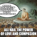 New world order the maitreya order of love and compasion | MAITREYA WILL ARISE BUT ONLY IF WE LET HIM
SPREAD LOVE NOT HATE
REMEMBER OH MANI PAD MEH HUNG
NOW I GO MY SUCCESOR WILL ARRISE ONE DAY; ALL HAIL THE POWER OF LOVE AND COMPASION | image tagged in buddha teaching followers | made w/ Imgflip meme maker
