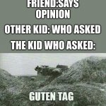 WHO ASKED | FRIEND:SAYS OPINION; OTHER KID: WHO ASKED; THE KID WHO ASKED: | image tagged in german guten tag tiger | made w/ Imgflip meme maker