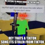 Say that again and ill shove this ruler where the sun dont shine | ME LISTENS TO MUSIC RANDOM TIKTOK GIRL; HEY THATS A TIKTOK SONG ITS STOLEN FROM TIKTOK | image tagged in say that again and ill shove this ruler where the sun dont shine | made w/ Imgflip meme maker