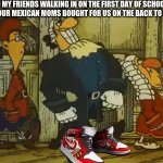 1st day of school be like | ME AND MY FRIENDS WALKING IN ON THE FIRST DAY OF SCHOOL WITH KNOCK OFF SHOES OUR MEXICAN MOMS BOUGHT FOR US ON THE BACK TO SCHOOL SHOPPING | image tagged in dr livesey walk | made w/ Imgflip meme maker