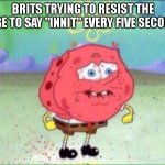 ?? | BRITS TRYING TO RESIST THE URGE TO SAY "INNIT" EVERY FIVE SECONDS | image tagged in spongebob trying not to cry | made w/ Imgflip meme maker