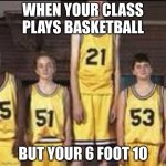 Abnormally tall basketball player | WHEN YOUR CLASS PLAYS BASKETBALL; BUT YOUR 6 FOOT 10 | image tagged in abnormally tall basketball player | made w/ Imgflip meme maker