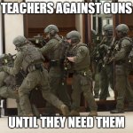 FBI SWAT | TEACHERS AGAINST GUNS; UNTIL THEY NEED THEM | image tagged in fbi swat | made w/ Imgflip meme maker