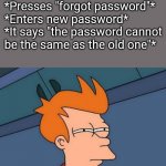 True story | *enters password*
*Password incorrect*
*Presses "forgot password"*
*Enters new password*
*It says "the password cannot be the same as the ol | image tagged in memes,futurama fry,password,incorrect,why,true story | made w/ Imgflip meme maker
