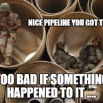 Pipeline | NICE PIPELINE YOU GOT THERE... TOO BAD IF SOMETHING HAPPENED TO IT .... | image tagged in pipeline | made w/ Imgflip meme maker