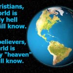 our planet, our world | For Christians,
this world is
the only hell 
they will know. For unbelievers,
this world is 
the only "heaven" 
they will know. Angel Soto | image tagged in our planet,christians,unbelievers,world,heaven vs hell,religious | made w/ Imgflip meme maker