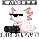 AXOLOTLS | I HAVE A GUN!!!!!!!!! HEY, DOES ANYONE WANT IT?! | image tagged in axolotl gun | made w/ Imgflip meme maker