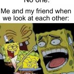 Spongebob laughing Hysterically | No one:; Me and my friend when we look at each other: | image tagged in spongebob laughing hysterically,memes,funny memes,friends | made w/ Imgflip meme maker