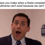 Multiverse theory | That face you make when a theist complains that
the multiverse can't exist because we can't see it: | image tagged in michael scott,atheism,christianity,religion,multiverse,funny | made w/ Imgflip meme maker