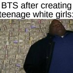 its true tho | BTS after creating teenage white girls: | image tagged in man rolling in money | made w/ Imgflip meme maker