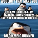 Wouldn't that make you | WOULDN'T THAT MAKE YOU AN OLYMPIC RUNNER THE GYM TEACHERS AT MY SCHOOL TELLING YOU HOW FAST YOU SHOULD BE ON THE MILE | image tagged in wouldn't that make you | made w/ Imgflip meme maker