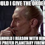Tarkin | SHOULD I GIVE THE ORDER OR; SHOULD I REASON WITH HIM.  NAH I PREFER PLANETARY FIREWORKS | image tagged in tarkin | made w/ Imgflip meme maker