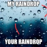 raindrops | MY RAINDROP; YOUR RAINDROP | image tagged in raindrops | made w/ Imgflip meme maker