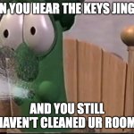 Veggietales King Saul spits | WHEN YOU HEAR THE KEYS JINGLING; AND YOU STILL HAVEN'T CLEANED UR ROOM | image tagged in veggietales king saul spits | made w/ Imgflip meme maker